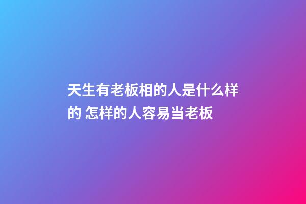 天生有老板相的人是什么样的 怎样的人容易当老板